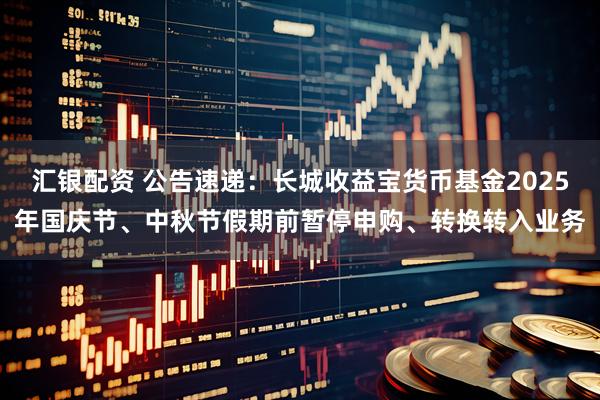汇银配资 公告速递：长城收益宝货币基金2025年国庆节、中秋节假期前暂停申购、转换转入业务