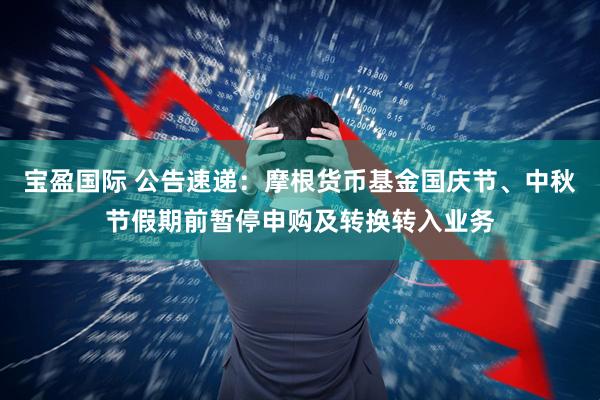 宝盈国际 公告速递：摩根货币基金国庆节、中秋节假期前暂停申购及转换转入业务