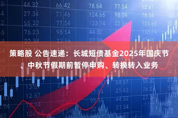 策略股 公告速递：长城短债基金2025年国庆节、中秋节假期前暂停申购、转换转入业务