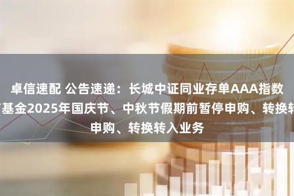 卓信速配 公告速递：长城中证同业存单AAA指数7天持有基金2025年国庆节、中秋节假期前暂停申购、转换转入业务