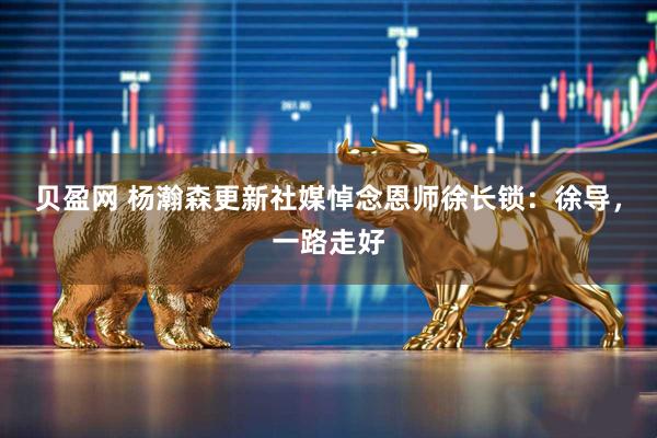 贝盈网 杨瀚森更新社媒悼念恩师徐长锁：徐导，一路走好