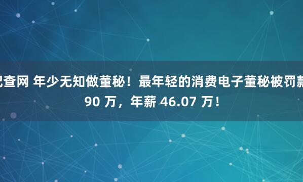 配查网 年少无知做董秘！最年轻的消费电子董秘被罚款 90 万，年薪 46.07 万！