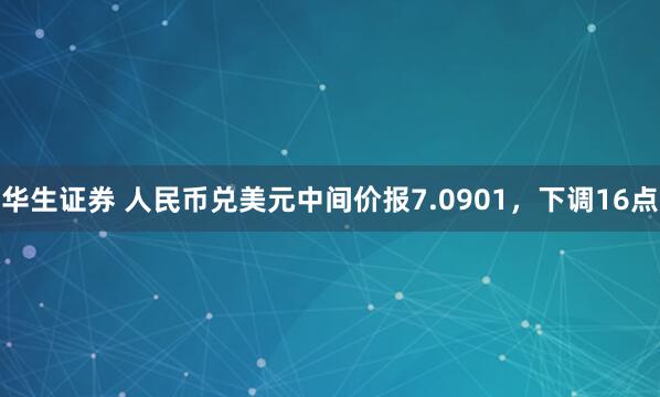 华生证券 人民币兑美元中间价报7.0901，下调16点