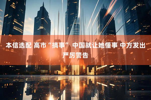 本信选配 高市“搞事” 中国就让她懂事 中方发出严厉警告