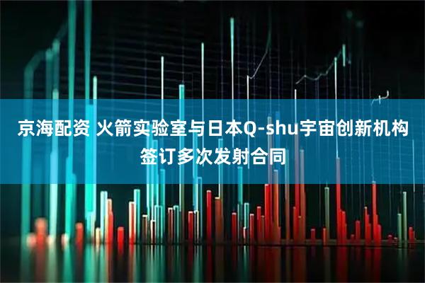 京海配资 火箭实验室与日本Q-shu宇宙创新机构签订多次发射合同