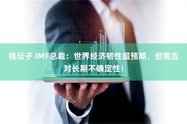 钱坛子 IMF总裁：世界经济韧性超预期，但需应对长期不确定性！