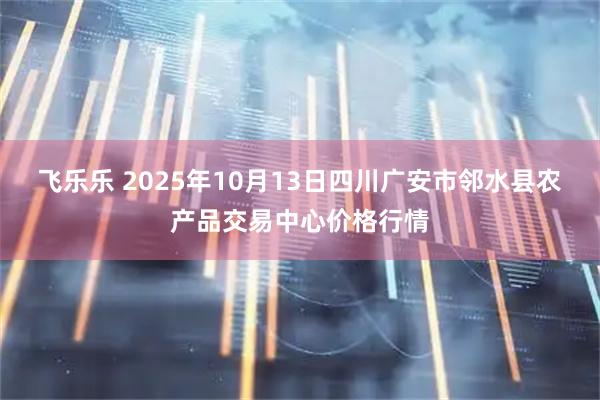 飞乐乐 2025年10月13日四川广安市邻水县农产品交易中心价格行情