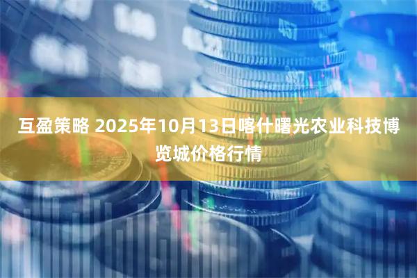互盈策略 2025年10月13日喀什曙光农业科技博览城价格行情