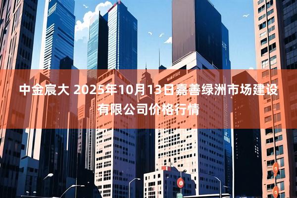 中金宸大 2025年10月13日嘉善绿洲市场建设有限公司价格行情