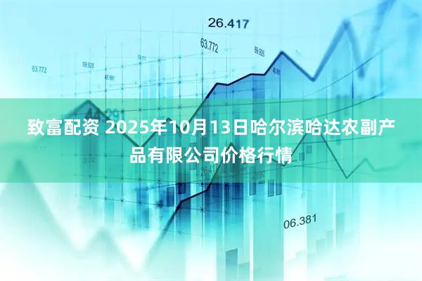 致富配资 2025年10月13日哈尔滨哈达农副产品有限公司价格行情