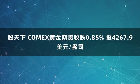 股天下 COMEX黄金期货收跌0.85% 报4267.9美元/盎司