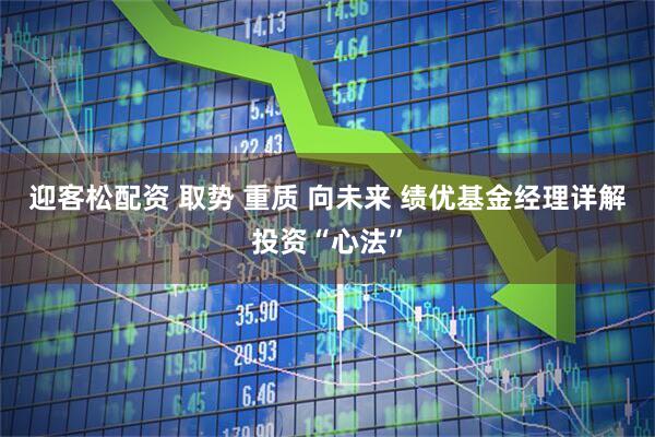 迎客松配资 取势 重质 向未来 绩优基金经理详解投资“心法”