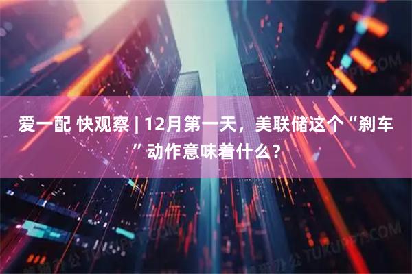 爱一配 快观察 | 12月第一天，美联储这个“刹车”动作意味着什么？