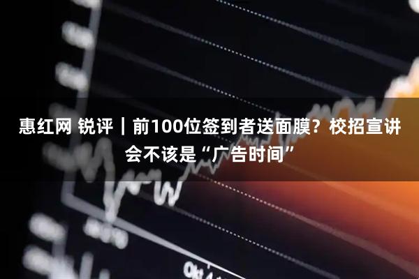 惠红网 锐评｜前100位签到者送面膜？校招宣讲会不该是“广告时间”