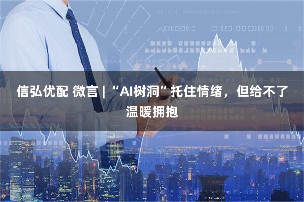 信弘优配 微言 | “AI树洞”托住情绪，但给不了温暖拥抱
