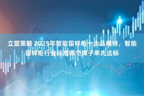 立盟策略 2025年智能留样柜十大品牌榜，智能留样柜行业标准哪个牌子率先达标