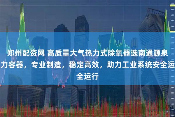 郑州配资网 高质量大气热力式除氧器选南通源泉压力容器,专业制造,稳定高效,助力工业系统安全运行