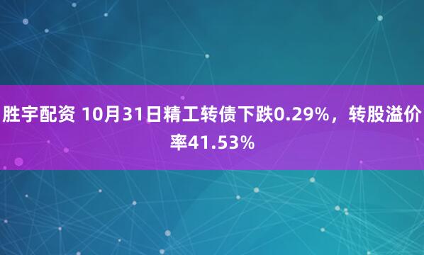 胜宇配资 10月31日精工转债下跌0.29%，转股溢价率41.53%