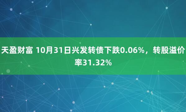 天盈财富 10月31日兴发转债下跌0.06%，转股溢价率31.32%