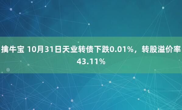 擒牛宝 10月31日天业转债下跌0.01%，转股溢价率43.11%