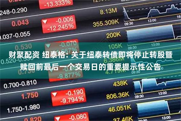财聚配资 纽泰格: 关于纽泰转债即将停止转股暨赎回前最后一个交易日的重要提示性公告