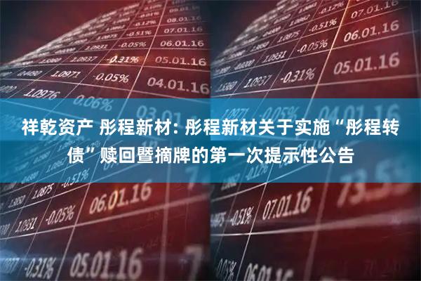祥乾资产 彤程新材: 彤程新材关于实施“彤程转债”赎回暨摘牌的第一次提示性公告