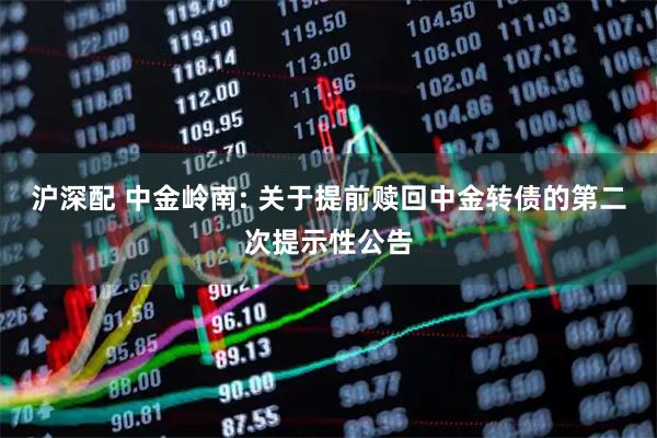 沪深配 中金岭南: 关于提前赎回中金转债的第二次提示性公告