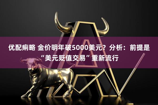 优配痢略 金价明年破5000美元?分析:前提是“美元贬值交易”重新流行