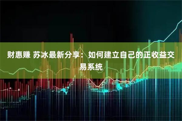 财惠赚 苏冰最新分享:如何建立自己的正收益交易系统