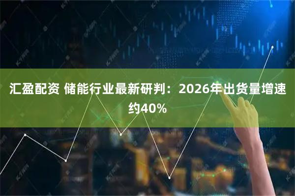 汇盈配资 储能行业最新研判：2026年出货量增速约40%