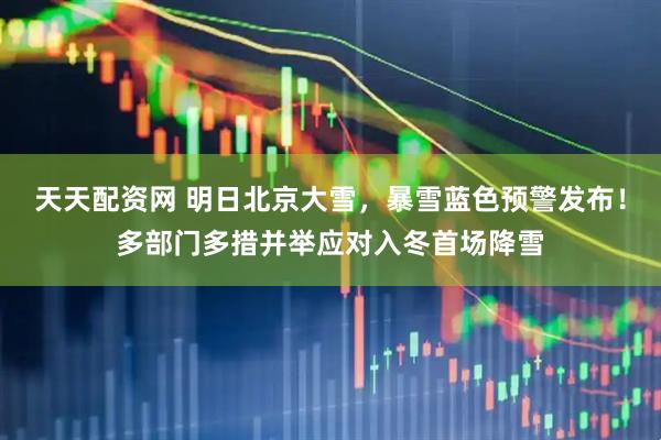 天天配资网 明日北京大雪，暴雪蓝色预警发布！多部门多措并举应对入冬首场降雪