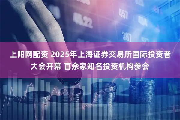上阳网配资 2025年上海证券交易所国际投资者大会开幕 百余家知名投资机构参会