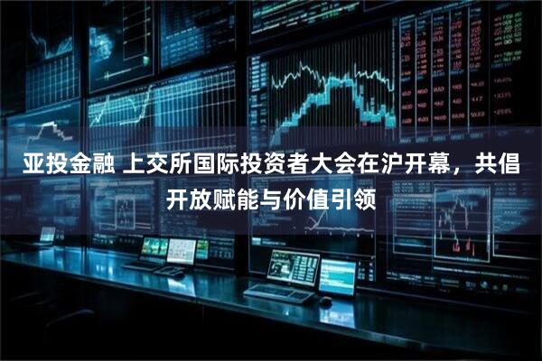 亚投金融 上交所国际投资者大会在沪开幕，共倡开放赋能与价值引领