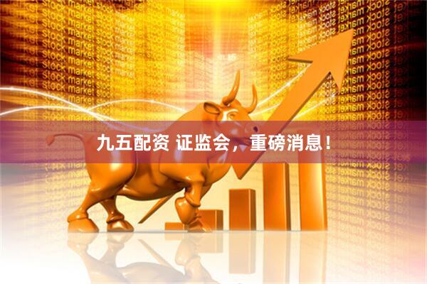 九五配资 证监会，重磅消息！