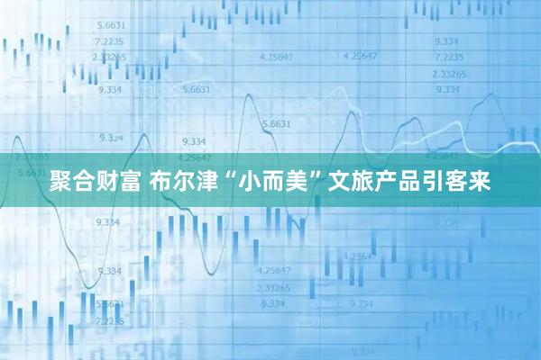 聚合财富 布尔津“小而美”文旅产品引客来