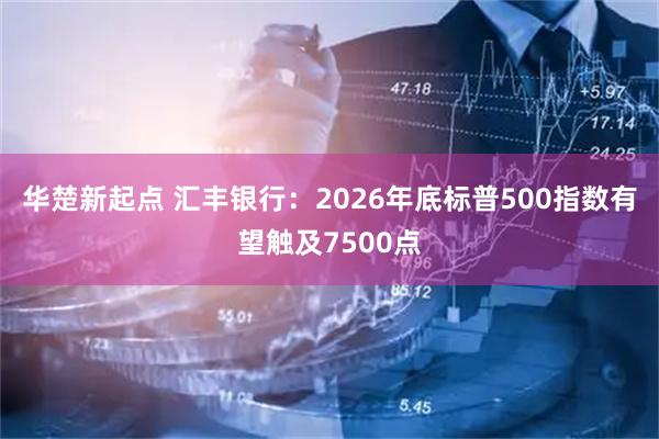 华楚新起点 汇丰银行:2026年底标普500指数有望触及7500点