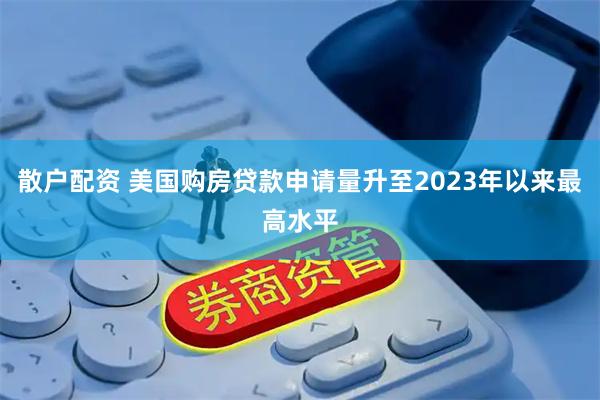 散户配资 美国购房贷款申请量升至2023年以来最高水平