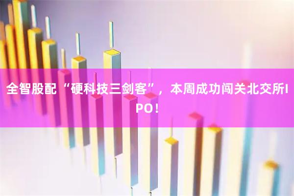 全智股配 “硬科技三剑客”，本周成功闯关北交所IPO！