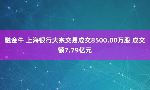 融金牛 上海银行大宗交易成交8500.00万股 成交额7.79亿元