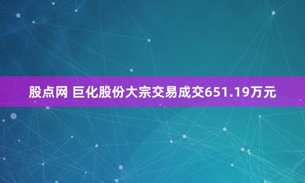 股点网 巨化股份大宗交易成交651.19万元
