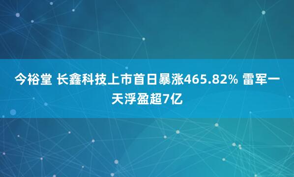 今裕堂 长鑫科技上市首日暴涨465.82% 雷军一天浮盈超7亿