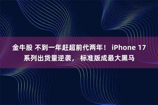 金牛股 不到一年赶超前代两年！ iPhone 17系列出货量逆袭， 标准版成最大黑马