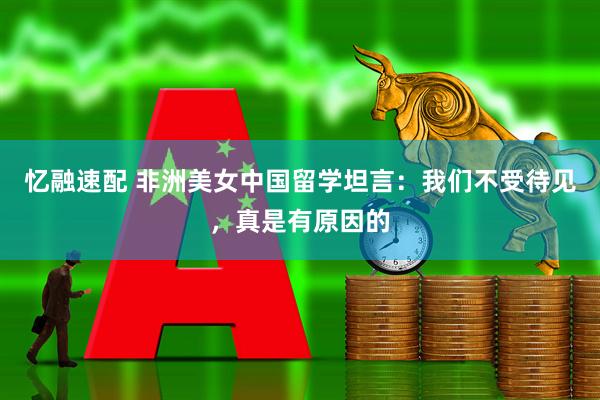 忆融速配 非洲美女中国留学坦言：我们不受待见，真是有原因的