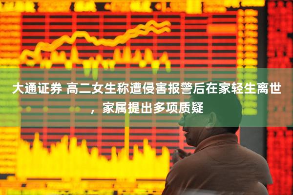 大通证券 高二女生称遭侵害报警后在家轻生离世，家属提出多项质疑